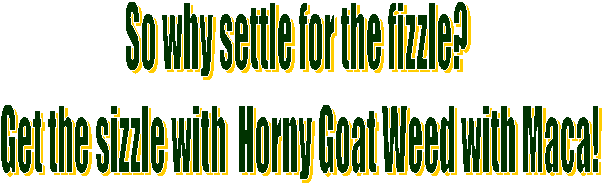 So why settle for the fizzle?
Get the sizzle with Horny Goat Weed with Maca!