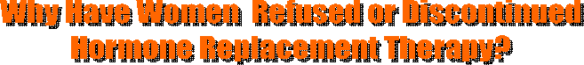 Why Have Women  Refused or Discontinued 
Hormone Replacement Therapy? 